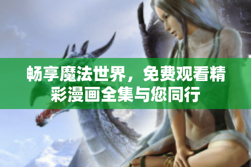 畅享魔法世界，免费观看精彩漫画全集与您同行