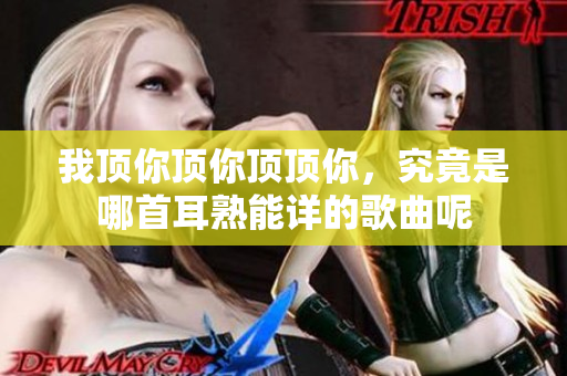 我顶你顶你顶顶你，究竟是哪首耳熟能详的歌曲呢