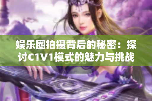 娱乐圈拍摄背后的秘密：探讨C1V1模式的魅力与挑战