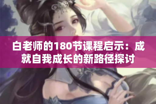白老师的180节课程启示：成就自我成长的新路径探讨