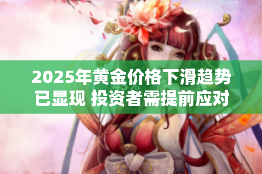2025年黄金价格下滑趋势已显现 投资者需提前应对