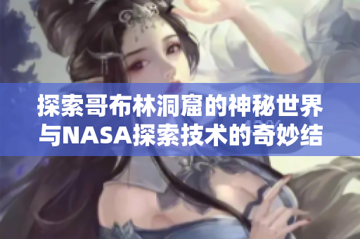 探索哥布林洞窟的神秘世界与NASA探索技术的奇妙结合