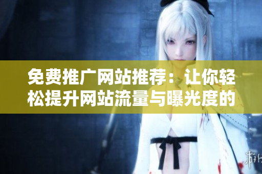 免费推广网站推荐：让你轻松提升网站流量与曝光度的方法