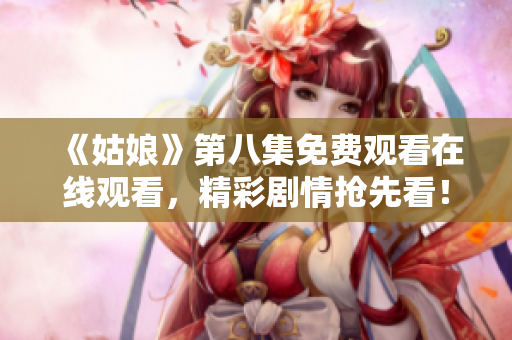 《姑娘》第八集免费观看在线观看，精彩剧情抢先看！
