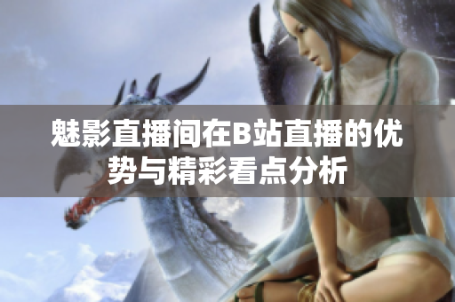 魅影直播间在B站直播的优势与精彩看点分析