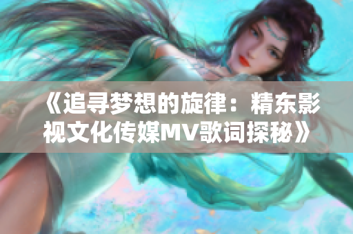《追寻梦想的旋律：精东影视文化传媒MV歌词探秘》
