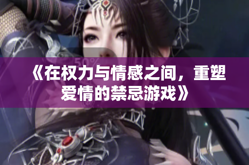 《在权力与情感之间，重塑爱情的禁忌游戏》