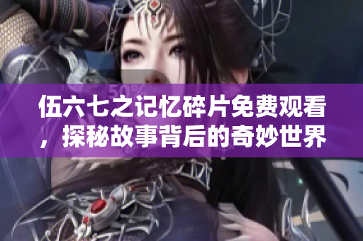 伍六七之记忆碎片免费观看，探秘故事背后的奇妙世界