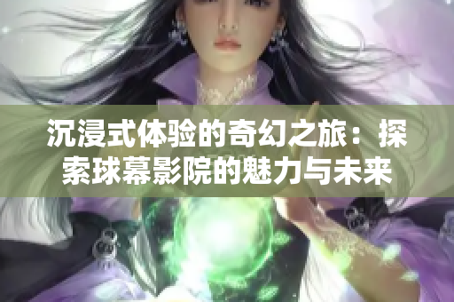 沉浸式体验的奇幻之旅：探索球幕影院的魅力与未来