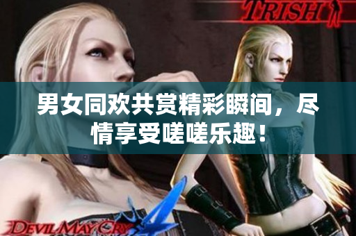 男女同欢共赏精彩瞬间，尽情享受嗟嗟乐趣！
