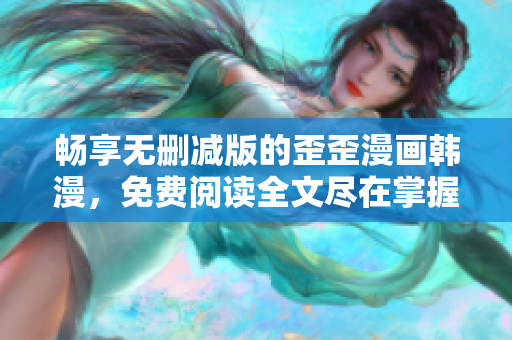 畅享无删减版的歪歪漫画韩漫，免费阅读全文尽在掌握之中