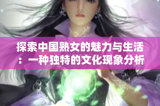 探索中国熟女的魅力与生活：一种独特的文化现象分析