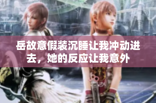 岳故意假装沉睡让我冲动进去，她的反应让我意外