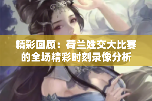 精彩回顾：荷兰姓交大比赛的全场精彩时刻录像分析
