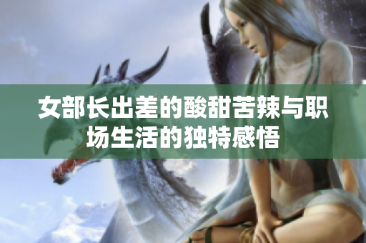 女部长出差的酸甜苦辣与职场生活的独特感悟