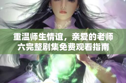 重温师生情谊，亲爱的老师六完整剧集免费观看指南