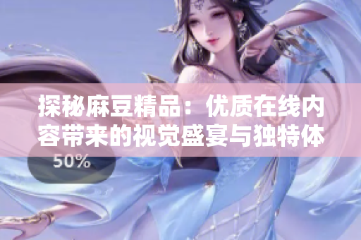 探秘麻豆精品：优质在线内容带来的视觉盛宴与独特体验