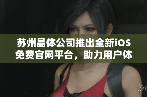 苏州晶体公司推出全新iOS免费官网平台，助力用户体验优化