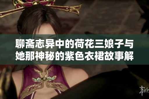 聊斋志异中的荷花三娘子与她那神秘的紫色衣裙故事解析