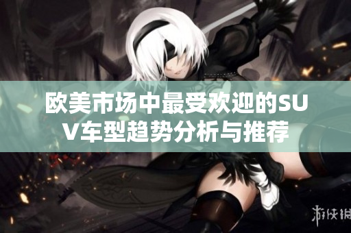 欧美市场中最受欢迎的SUV车型趋势分析与推荐