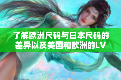 了解欧洲尺码与日本尺码的差异以及美国和欧洲的LV尺码对照