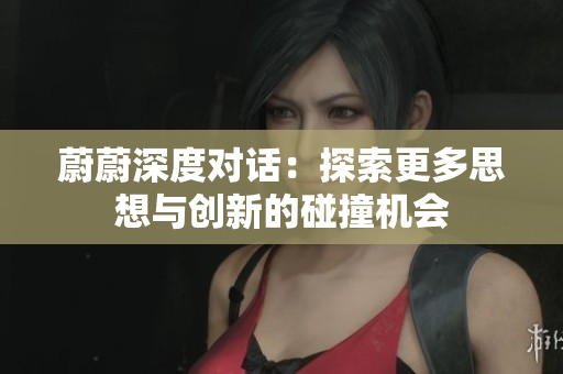 蔚蔚深度对话：探索更多思想与创新的碰撞机会