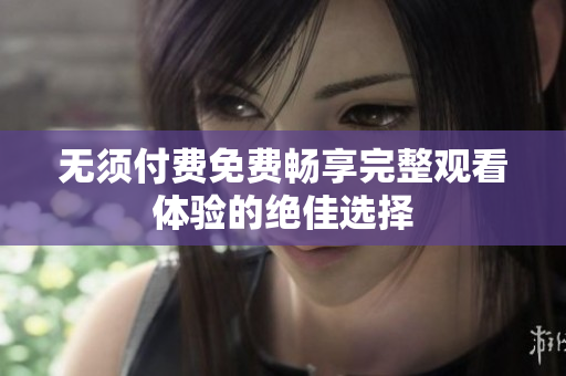 无须付费免费畅享完整观看体验的绝佳选择