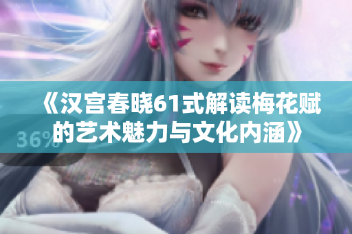 《汉宫春晓61式解读梅花赋的艺术魅力与文化内涵》