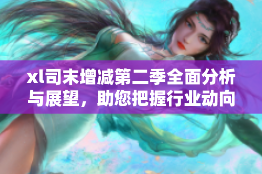 xl司末增减第二季全面分析与展望，助您把握行业动向