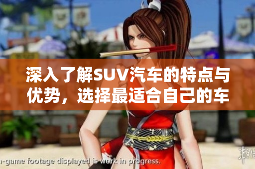 深入了解SUV汽车的特点与优势，选择最适合自己的车型