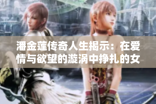 潘金莲传奇人生揭示：在爱情与欲望的漩涡中挣扎的女人