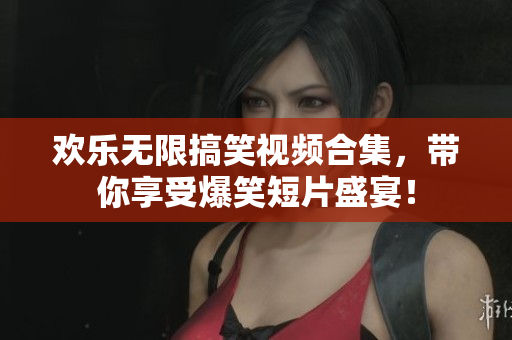 欢乐无限搞笑视频合集，带你享受爆笑短片盛宴！
