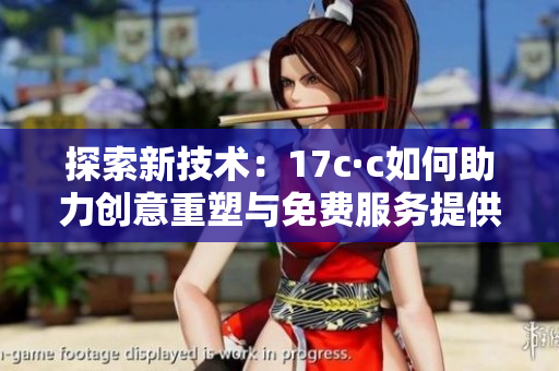 探索新技术：17c·c如何助力创意重塑与免费服务提供