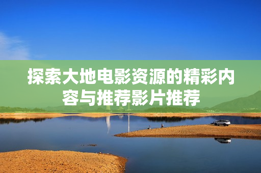 探索大地电影资源的精彩内容与推荐影片推荐