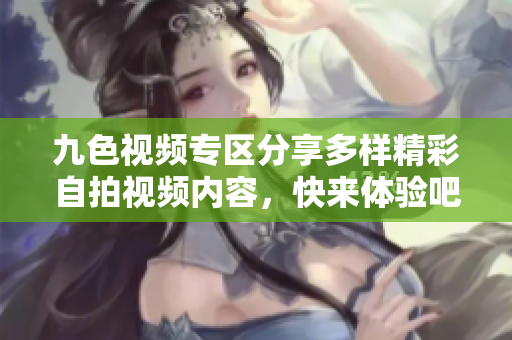 九色视频专区分享多样精彩自拍视频内容，快来体验吧