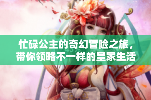 忙碌公主的奇幻冒险之旅，带你领略不一样的皇家生活