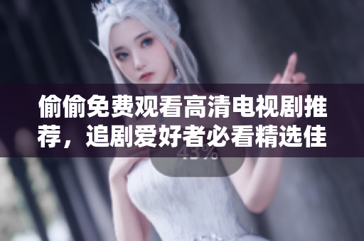 偷偷免费观看高清电视剧推荐，追剧爱好者必看精选佳作