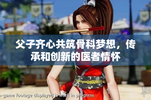 父子齐心共筑骨科梦想，传承和创新的医者情怀
