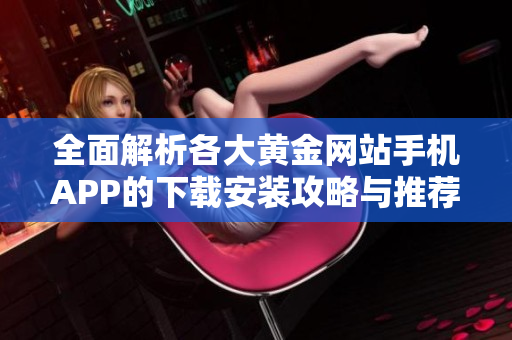 全面解析各大黄金网站手机APP的下载安装攻略与推荐