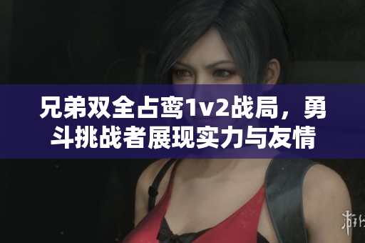 兄弟双全占鸾1v2战局，勇斗挑战者展现实力与友情