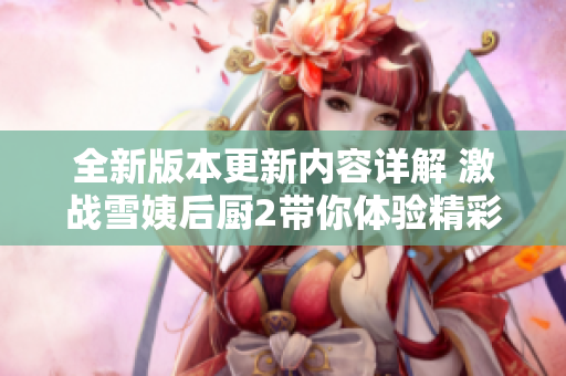 全新版本更新内容详解 激战雪姨后厨2带你体验精彩新玩法