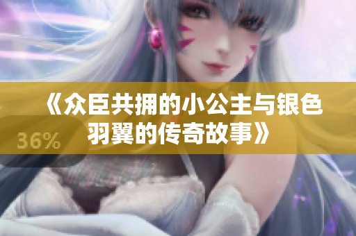 《众臣共拥的小公主与银色羽翼的传奇故事》