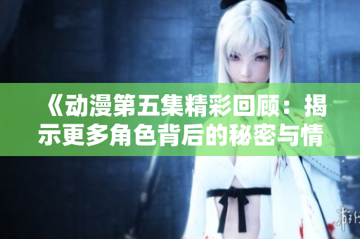 《动漫第五集精彩回顾：揭示更多角色背后的秘密与情感》