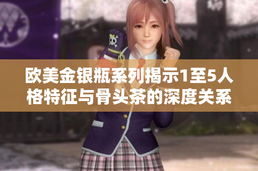 欧美金银瓶系列揭示1至5人格特征与骨头茶的深度关系