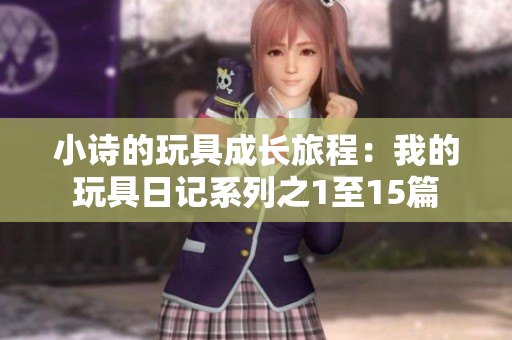 小诗的玩具成长旅程：我的玩具日记系列之1至15篇