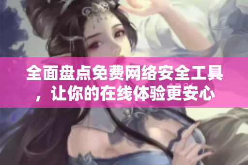 全面盘点免费网络安全工具，让你的在线体验更安心