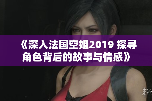 《深入法国空姐2019 探寻角色背后的故事与情感》