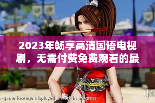 2023年畅享高清国语电视剧，无需付费免费观看的最佳选择