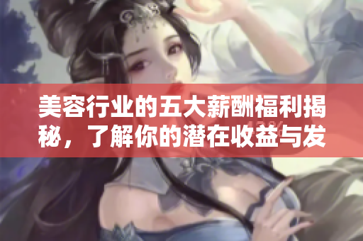 美容行业的五大薪酬福利揭秘，了解你的潜在收益与发展机会