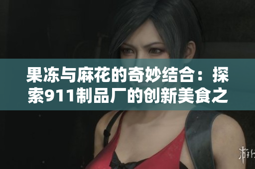 果冻与麻花的奇妙结合：探索911制品厂的创新美食之旅